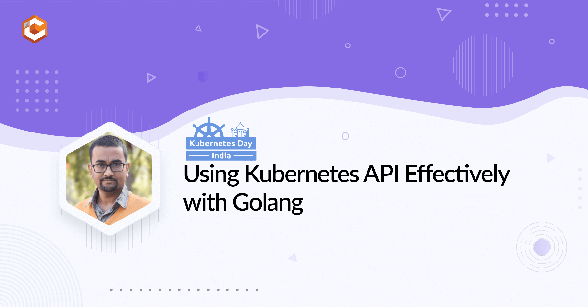 Using Kubernetes API Effectively with Golang - K8s Day India